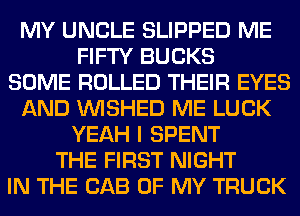 MY UNCLE SLIPPED ME
FIFTY BUCKS
SOME ROLLED THEIR EYES
AND VVISHED ME LUCK
YEAH I SPENT
THE FIRST NIGHT
IN THE CAB OF MY TRUCK