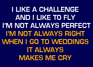I LIKE A CHALLENGE
AND I LIKE TO FLY
I'M NOT ALWAYS PERFECT
I'M NOT ALWAYS RIGHT
INHEN I GO TO WEDDINGS
IT ALWAYS
MAKES ME CRY