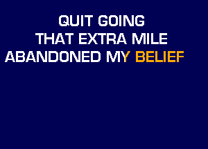 QUIT GOING
THAT EXTRA MILE
ABANDONED MY BELIEF