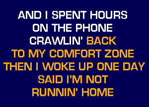 AND I SPENT HOURS
ON THE PHONE
CRAWLIN' BACK

TO MY COMFORT ZONE
THEN I WOKE UP ONE DAY
SAID I'M NOT
RUNNIN' HOME