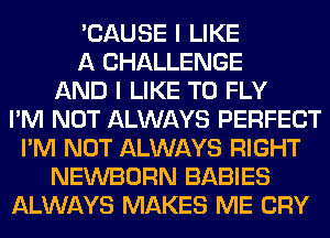 'CAUSE I LIKE
A CHALLENGE
AND I LIKE TO FLY
I'M NOT ALWAYS PERFECT
I'M NOT ALWAYS RIGHT
NEWBORN BABIES
ALWAYS MAKES ME CRY