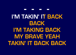 I'M TAKIN' IT BACK
BACK
I'M TAKING BACK
MY BRAVE YEAH
TAKIN' IT BACK BACK