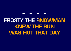 FROSTY THE SNOWMAN

KNEW THE SUN
WAS HOT THAT DAY