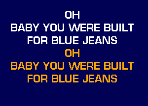 0H
BABY YOU WERE BUILT
FOR BLUE JEANS
0H
BABY YOU WERE BUILT
FOR BLUE JEANS