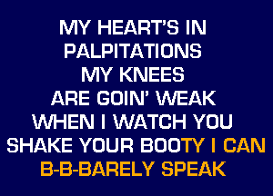 MY HEART'S IN
PALPITATIONS
MY KNEES
ARE GOIN' WEAK
WHEN I WATCH YOU
SHAKE YOUR BOOTY I CAN
B-B-BARELY SPEAK