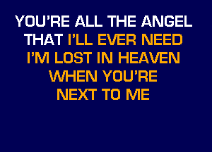 YOU'RE ALL THE ANGEL
THAT I'LL EVER NEED
I'M LOST IN HEAVEN

WHEN YOU'RE
NEXT TO ME