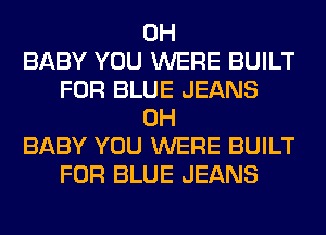 0H
BABY YOU WERE BUILT
FOR BLUE JEANS
0H
BABY YOU WERE BUILT
FOR BLUE JEANS