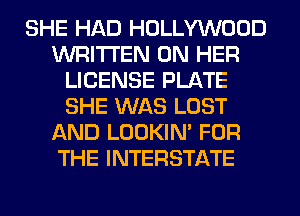 SHE HAD HOLLYWOOD
WRITTEN ON HER
LICENSE PLATE
SHE WAS LOST
AND LOOKIN' FOR
THE INTERSTATE