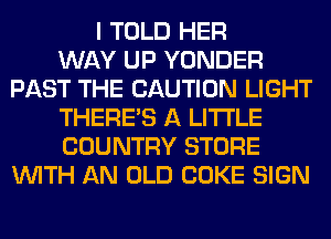 I TOLD HER
WAY UP YONDER
PAST THE CAUTION LIGHT
THERE'S A LITTLE
COUNTRY STORE
WITH AN OLD COKE SIGN