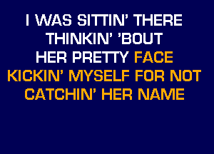 I WAS SITI'IN' THERE
THINKIM 'BOUT
HER PRETTY FACE
KICKIM MYSELF FOR NOT
CATCHIN' HER NAME