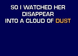 SO I WATCHED HER
DISAPPEAR
INTO A CLOUD 0F DUST