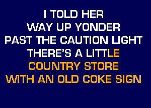 I TOLD HER
WAY UP YONDER
PAST THE CAUTION LIGHT
THERE'S A LITTLE
COUNTRY STORE
WITH AN OLD COKE SIGN