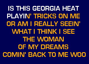 IS THIS GEORGIA HEAT
PLAYIN' TRICKS ON ME
OR AM I REALLY SEEIN'
INHAT I THINK I SEE
THE WOMAN
OF MY DREAMS
COMINI BACK TO ME W00