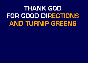 THANK GOD
FOR GOOD DIRECTIONS
AND TURNIP GREENS