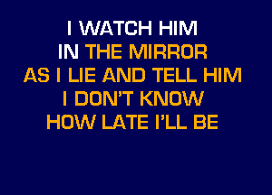 I WATCH HIM
IN THE MIRROR
AS I LIE AND TELL HIM
I DON'T KNOW
HOW LATE I'LL BE