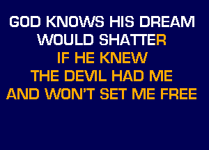 GOD KNOWS HIS DREAM
WOULD SHATI'ER
IF HE KNEW
THE DEVIL HAD ME
AND WON'T SET ME FREE