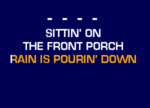 SITTIN' ON
THE FRONT PORCH

RAIN IS POURIN' DOWN