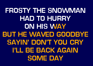 FROSTY THE SNOWMAN
HAD TO HURRY
ON HIS WAY
BUT HE WAVED GOODBYE
SAYIN' DON'T YOU CRY
I'LL BE BACK AGAIN
SOME DAY