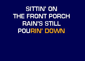 SITI'IN' ON
THE FRONT PORCH
RAIN'S STILL

PDURIN' DOWN