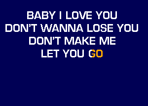 BABY I LOVE YOU
DON'T WANNA LOSE YOU
DON'T MAKE ME
LET YOU GO