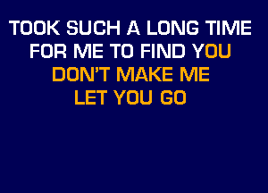 TOOK SUCH A LONG TIME
FOR ME TO FIND YOU
DON'T MAKE ME
LET YOU GO