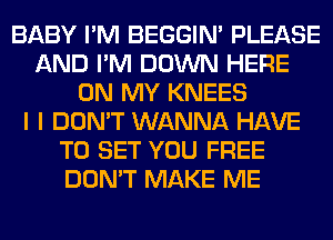 BABY I'M BEGGIN' PLEASE
AND I'M DOWN HERE
ON MY KNEES
I I DON'T WANNA HAVE
TO SET YOU FREE
DON'T MAKE ME