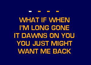 VUHAT IF VUHEN
I'M LONG GONE
IT DAWNS ON YOU
YOU JUST MIGHT

WANT ME BACK l