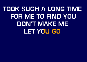 TOOK SUCH A LONG TIME
FOR ME TO FIND YOU
DON'T MAKE ME
LET YOU GO