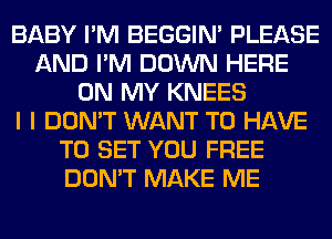 BABY I'M BEGGIN' PLEASE
AND I'M DOWN HERE
ON MY KNEES
I I DON'T WANT TO HAVE
TO SET YOU FREE
DON'T MAKE ME