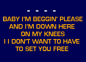 BABY I'M BEGGIN' PLEASE
AND I'M DOWN HERE
ON MY KNEES
I I DON'T WANT TO HAVE
TO SET YOU FREE