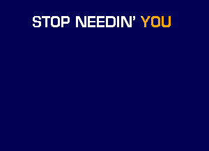 STOP NEEDIN' YOU