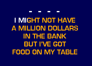 I MIGHT NOT HAVE
A MILLION DOLLARS
IN THE BANK
BUT I'VE GOT
FOOD ON MY TABLE