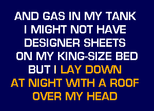 AND GAS IN MY TANK
I MIGHT NOT HAVE
DESIGNER SHEETS

ON MY KlNG-SIZE BED

BUT I LAY DOWN

AT NIGHT WITH A ROOF

OVER MY HEAD