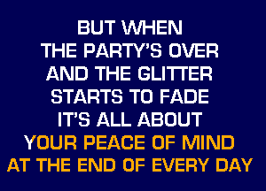 BUT WHEN
THE PARTY'S OVER
AND THE GLITI'ER

STARTS T0 FADE
ITS ALL ABOUT

YOUR PEACE OF MIND
AT THE END OF EVERY DAY