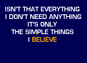 ISN'T THAT EVERYTHING
I DON'T NEED ANYTHING
ITS ONLY
THE SIMPLE THINGS
I BELIEVE