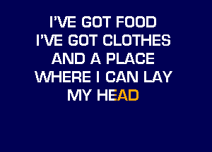 I'VE GOT FOOD
I'VE GOT CLOTHES
AND A PLACE

WHERE I CAN LAY
MY HEAD