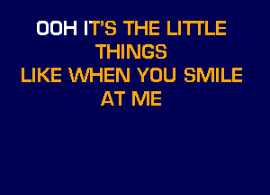 00H IT'S THE LITTLE
THINGS
LIKE WHEN YOU SMILE

AT ME