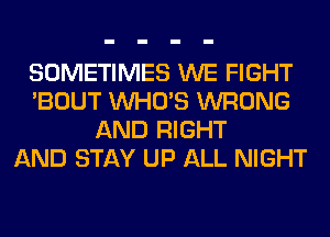 SOMETIMES WE FIGHT
'BOUT WHO'S WRONG
AND RIGHT
AND STAY UP ALL NIGHT