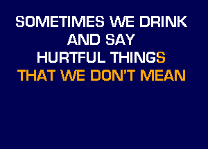 SOMETIMES WE DRINK
AND SAY
HURTFUL THINGS
THAT WE DON'T MEAN