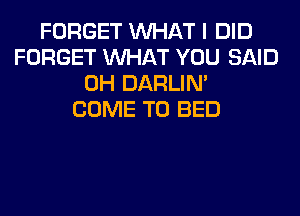 FORGET WHAT I DID
FORGET WHAT YOU SAID
0H DARLIN'
COME TO BED