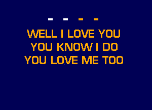 WELL I LOVE YOU
YOU KNOWI DO

YOU LOVE ME TOO