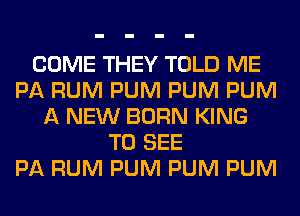 COME THEY TOLD ME
PA RUM PUM PUM PUM
A NEW BORN KING
TO SEE
PA RUM PUM PUM PUM