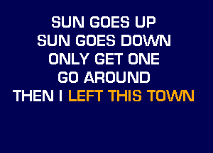 SUN GOES UP
SUN GOES DOWN
ONLY GET ONE
GO AROUND
THEN I LEFT THIS TOWN