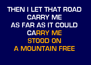 THEN I LET THAT ROAD
CARRY ME
AS FAR AS IT COULD
CARRY ME
STOOD ON
A MOUNTAIN FREE