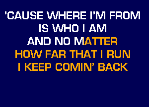 'CAUSE INHERE I'M FROM
IS INHO I AM
AND NO MATTER
HOW FAR THAT I RUN
I KEEP COMINI BACK