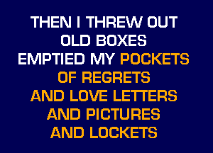 THEN I THREW OUT
OLD BOXES
EMPTIED MY POCKETS
0F REGRETS
AND LOVE LETTERS
AND PICTURES
AND LOCKETS