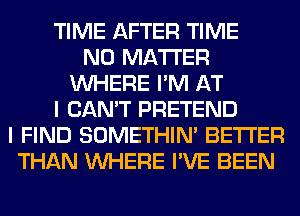 TIME AFTER TIME
NO MATTER
WHERE I'M AT
I CAN'T PRETEND
I FIND SOMETHIN' BETTER
THAN WHERE I'VE BEEN