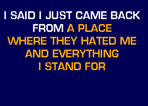 I SAID I JUST CAME BACK
FROM A PLACE
INHERE THEY HATED ME
AND EVERYTHING
I STAND FOR