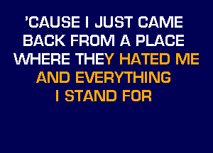 'CAUSE I JUST CAME
BACK FROM A PLACE
WHERE THEY HATED ME
AND EVERYTHING
I STAND FOR