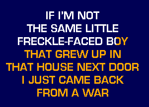 IF I'M NOT
THE SAME LITI'LE
FRECKLE-FACED BOY
THAT GREW UP IN
THAT HOUSE NEXT DOOR
I JUST CAME BACK
FROM A WAR